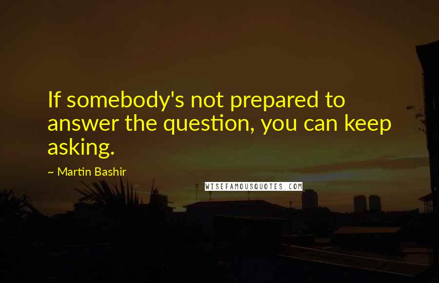 Martin Bashir Quotes: If somebody's not prepared to answer the question, you can keep asking.