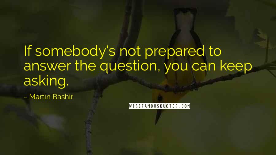 Martin Bashir Quotes: If somebody's not prepared to answer the question, you can keep asking.