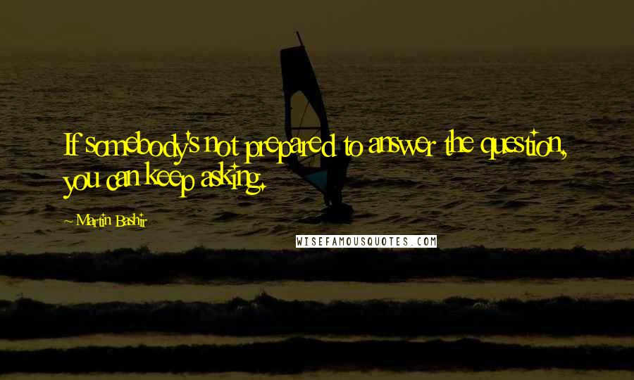 Martin Bashir Quotes: If somebody's not prepared to answer the question, you can keep asking.