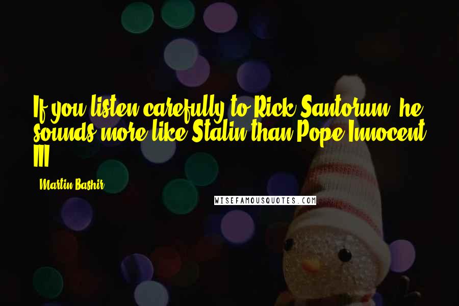 Martin Bashir Quotes: If you listen carefully to Rick Santorum, he sounds more like Stalin than Pope Innocent III.