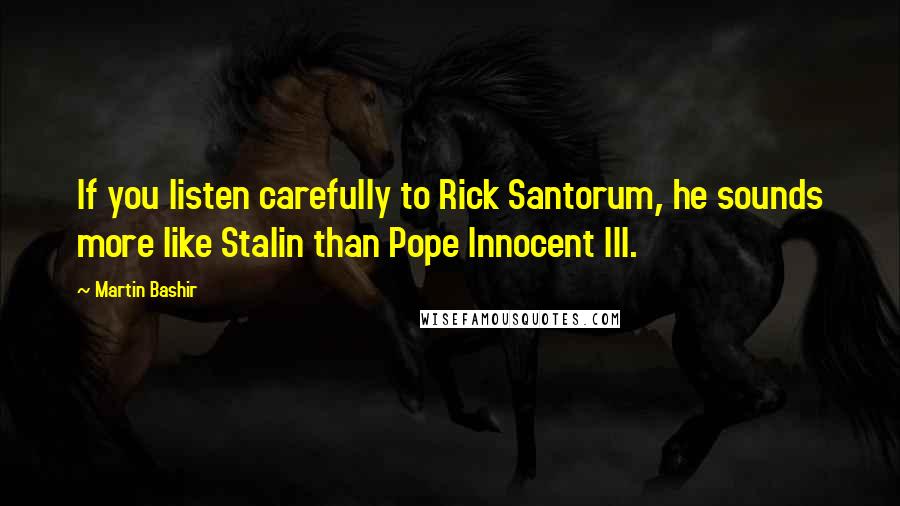 Martin Bashir Quotes: If you listen carefully to Rick Santorum, he sounds more like Stalin than Pope Innocent III.