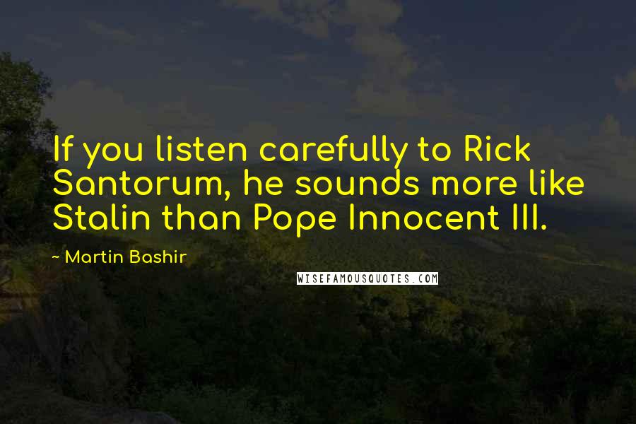 Martin Bashir Quotes: If you listen carefully to Rick Santorum, he sounds more like Stalin than Pope Innocent III.