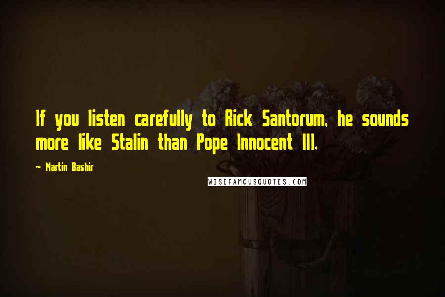 Martin Bashir Quotes: If you listen carefully to Rick Santorum, he sounds more like Stalin than Pope Innocent III.