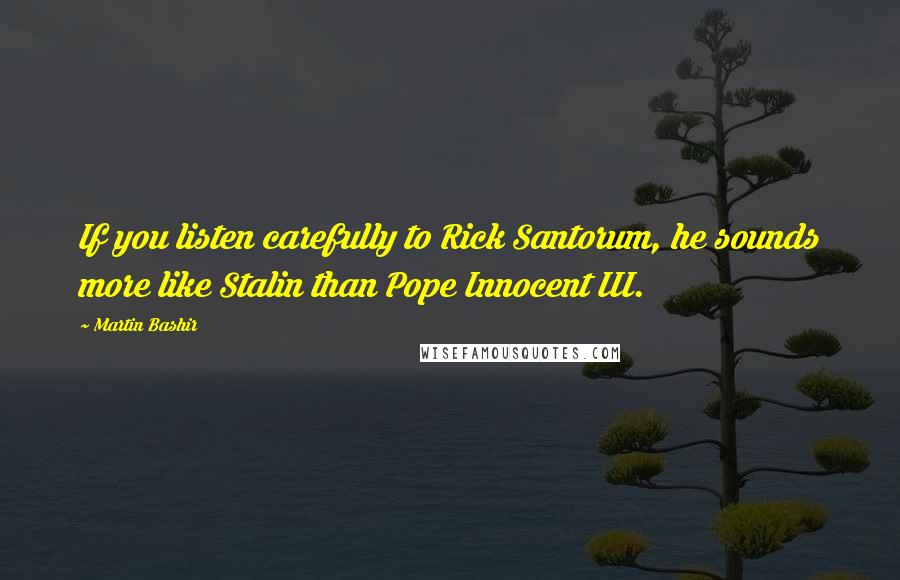 Martin Bashir Quotes: If you listen carefully to Rick Santorum, he sounds more like Stalin than Pope Innocent III.