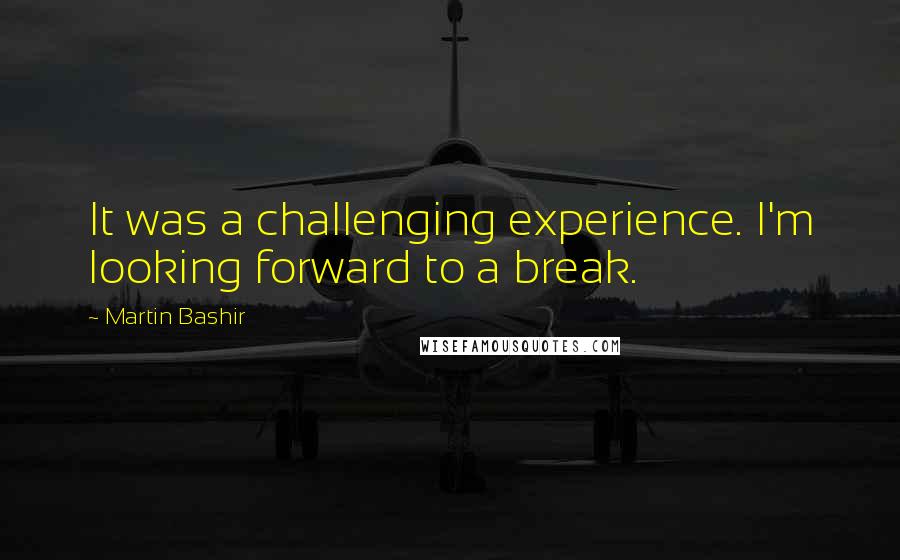 Martin Bashir Quotes: It was a challenging experience. I'm looking forward to a break.