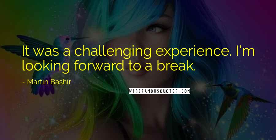 Martin Bashir Quotes: It was a challenging experience. I'm looking forward to a break.