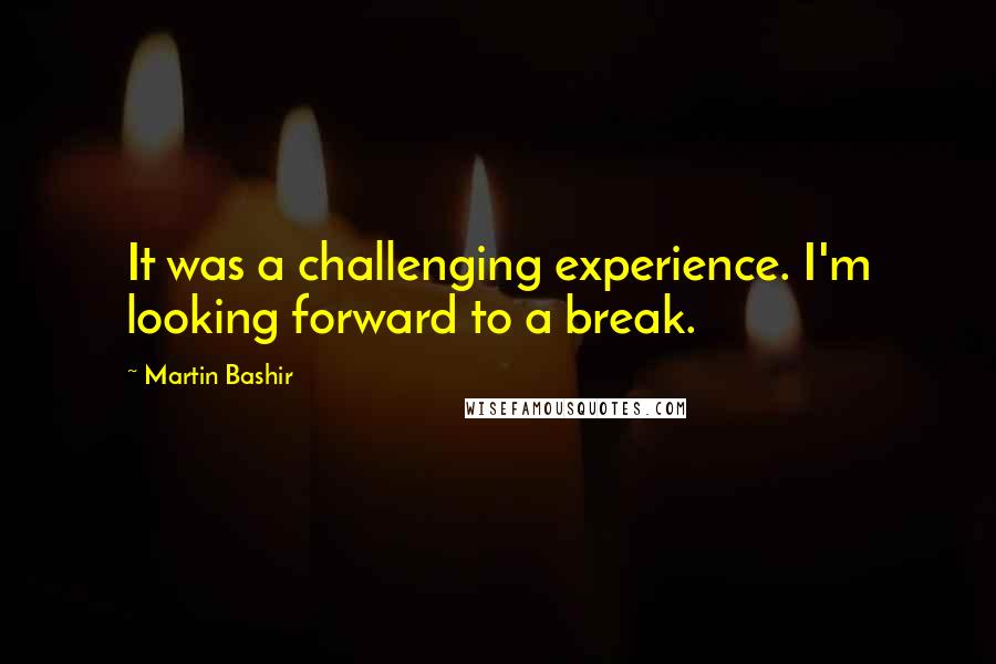 Martin Bashir Quotes: It was a challenging experience. I'm looking forward to a break.