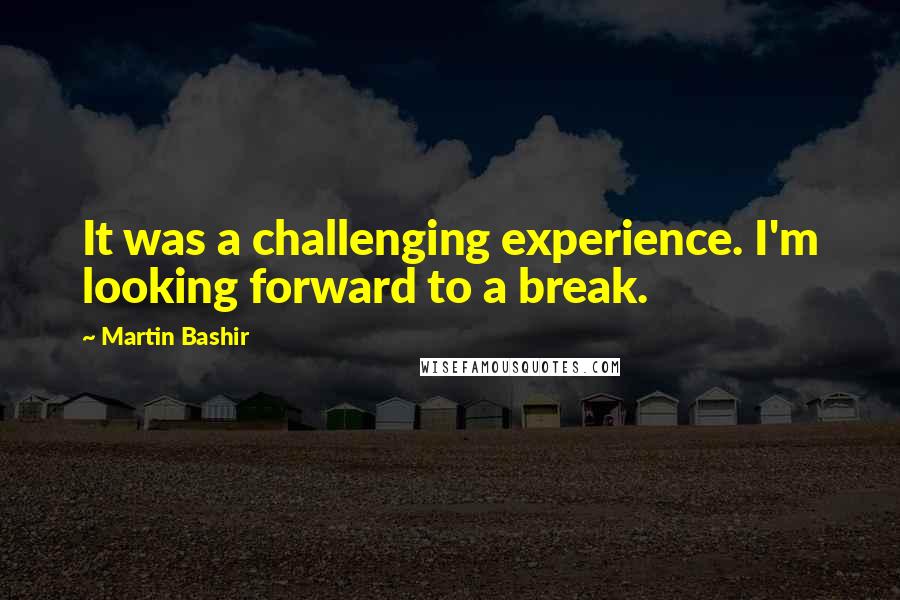 Martin Bashir Quotes: It was a challenging experience. I'm looking forward to a break.