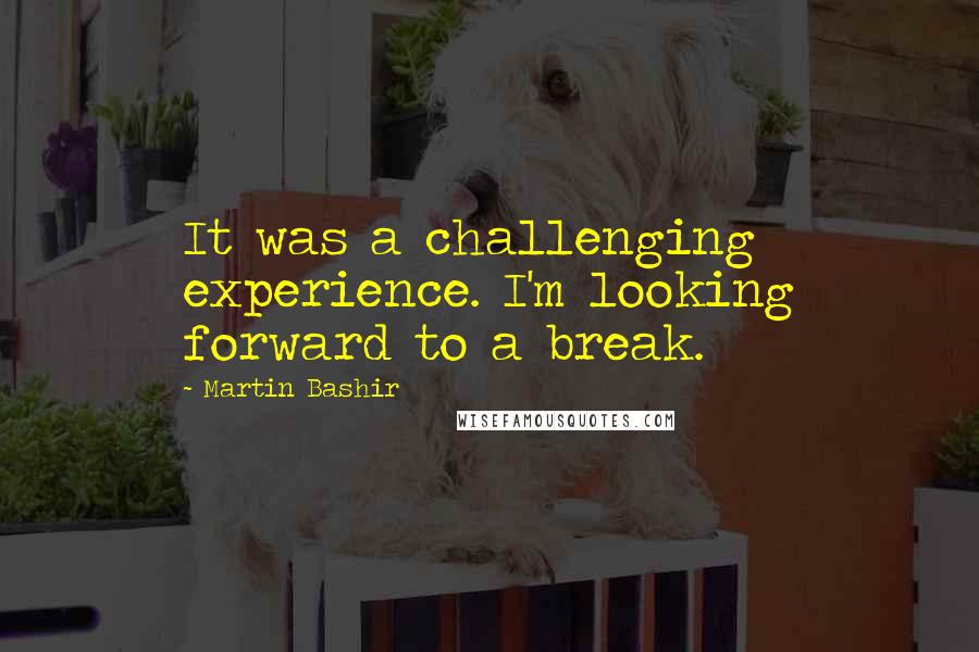 Martin Bashir Quotes: It was a challenging experience. I'm looking forward to a break.