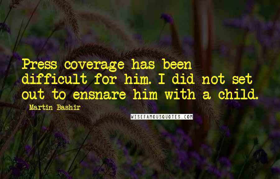 Martin Bashir Quotes: Press coverage has been difficult for him. I did not set out to ensnare him with a child.