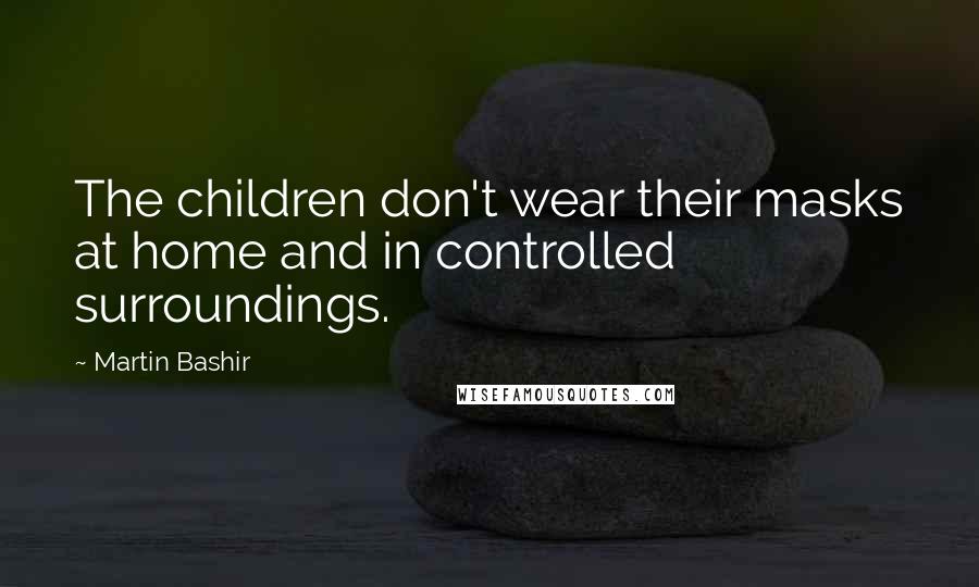 Martin Bashir Quotes: The children don't wear their masks at home and in controlled surroundings.