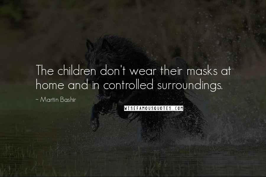 Martin Bashir Quotes: The children don't wear their masks at home and in controlled surroundings.