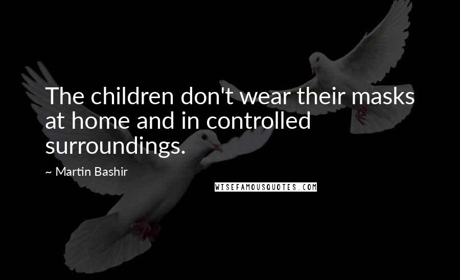 Martin Bashir Quotes: The children don't wear their masks at home and in controlled surroundings.