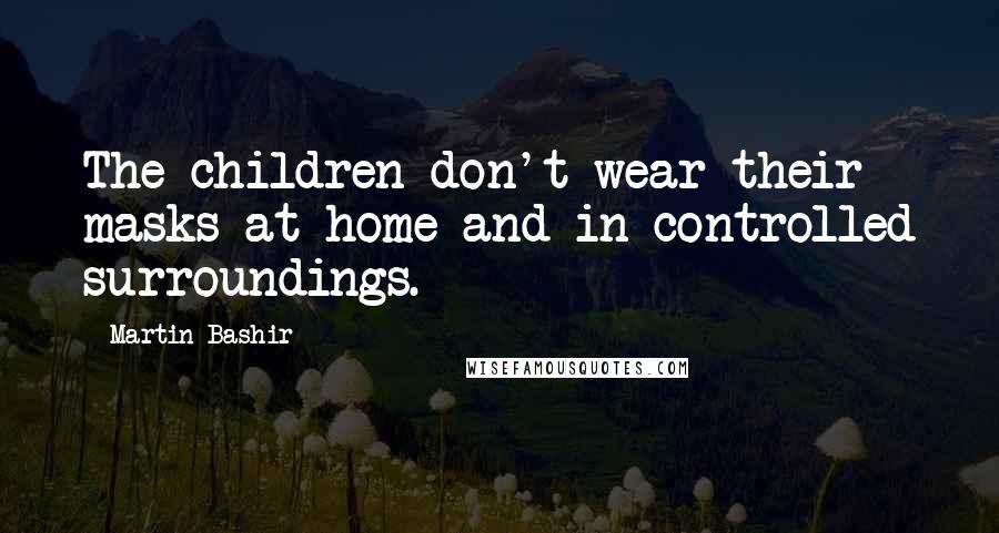 Martin Bashir Quotes: The children don't wear their masks at home and in controlled surroundings.
