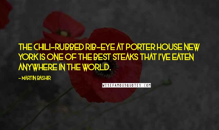 Martin Bashir Quotes: The chili-rubbed rib-eye at Porter House New York is one of the best steaks that I've eaten anywhere in the world.