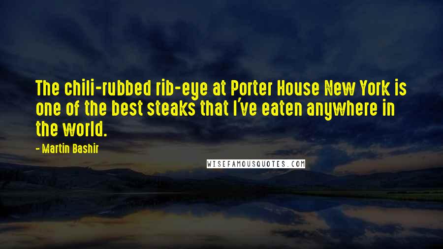 Martin Bashir Quotes: The chili-rubbed rib-eye at Porter House New York is one of the best steaks that I've eaten anywhere in the world.