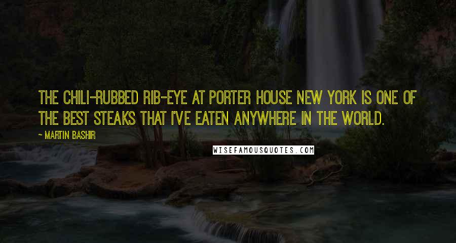 Martin Bashir Quotes: The chili-rubbed rib-eye at Porter House New York is one of the best steaks that I've eaten anywhere in the world.