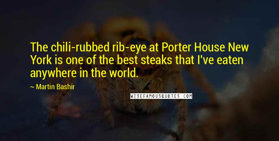 Martin Bashir Quotes: The chili-rubbed rib-eye at Porter House New York is one of the best steaks that I've eaten anywhere in the world.