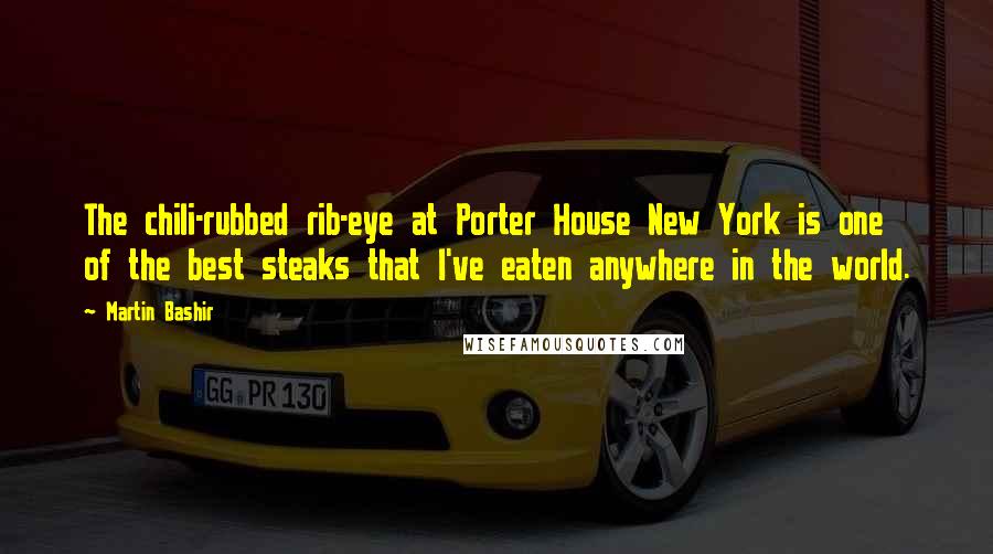 Martin Bashir Quotes: The chili-rubbed rib-eye at Porter House New York is one of the best steaks that I've eaten anywhere in the world.