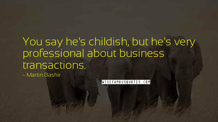 Martin Bashir Quotes: You say he's childish, but he's very professional about business transactions.