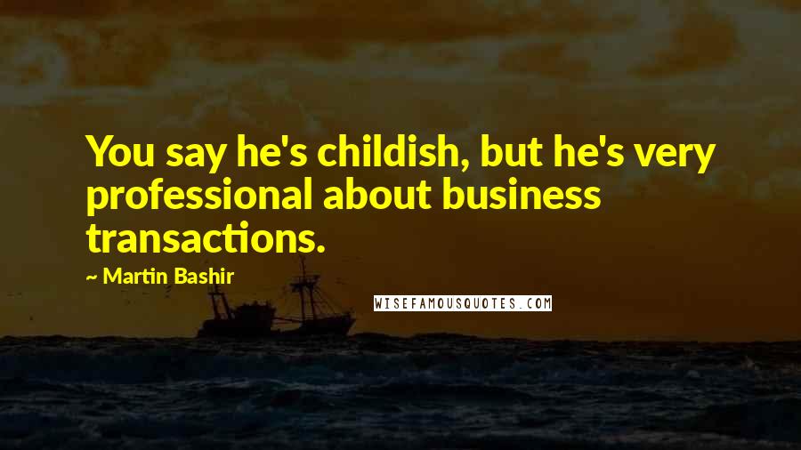 Martin Bashir Quotes: You say he's childish, but he's very professional about business transactions.
