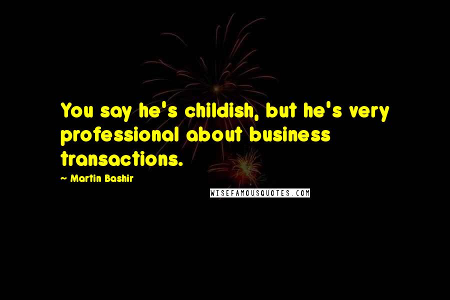 Martin Bashir Quotes: You say he's childish, but he's very professional about business transactions.