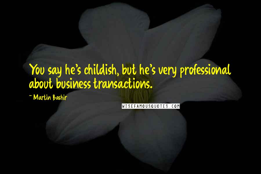 Martin Bashir Quotes: You say he's childish, but he's very professional about business transactions.