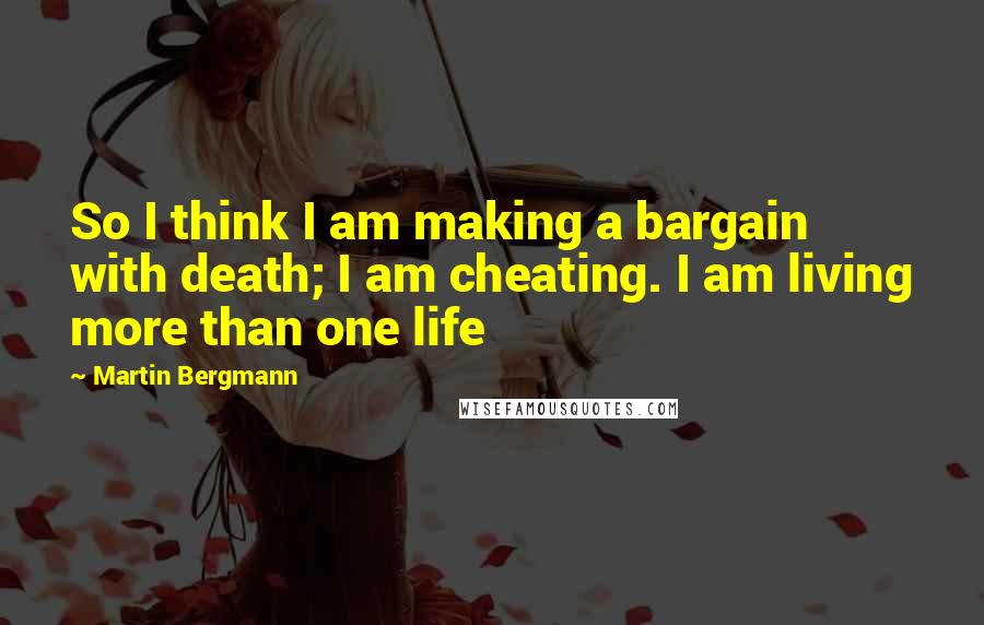 Martin Bergmann Quotes: So I think I am making a bargain with death; I am cheating. I am living more than one life