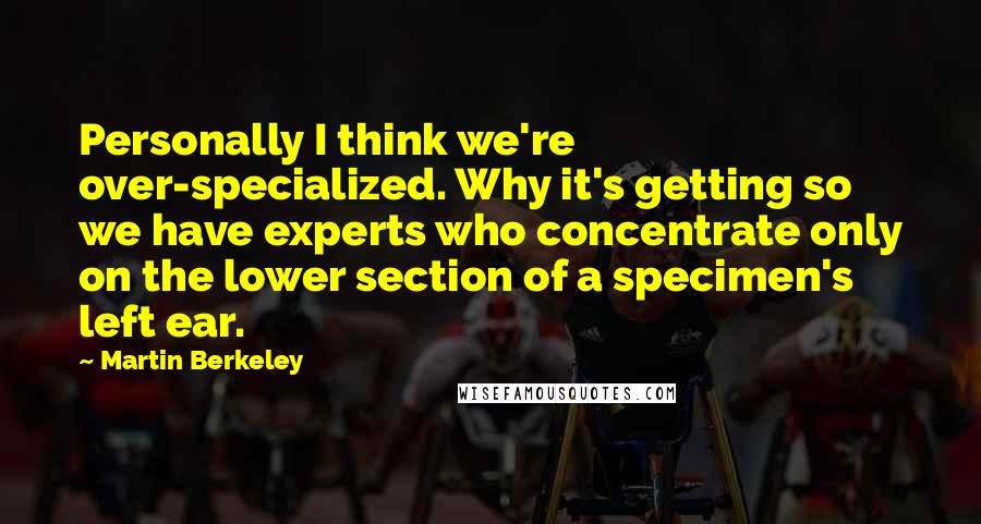 Martin Berkeley Quotes: Personally I think we're over-specialized. Why it's getting so we have experts who concentrate only on the lower section of a specimen's left ear.