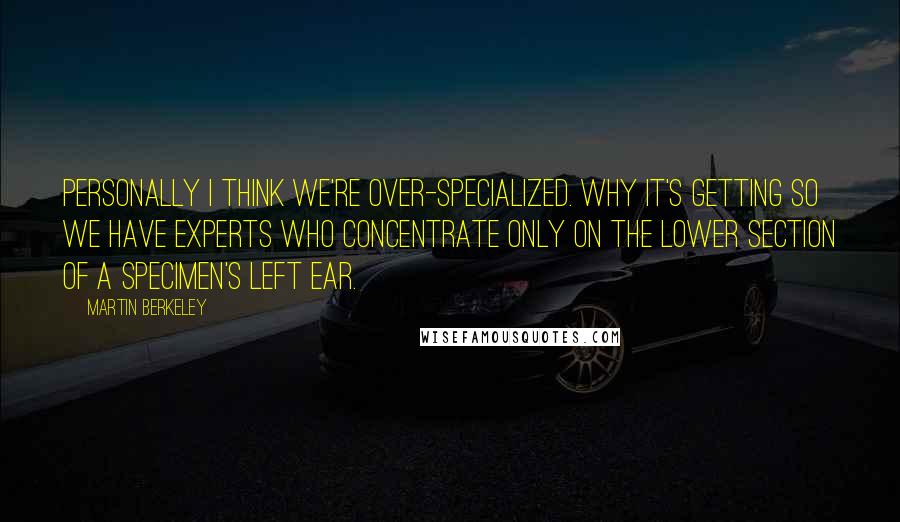 Martin Berkeley Quotes: Personally I think we're over-specialized. Why it's getting so we have experts who concentrate only on the lower section of a specimen's left ear.