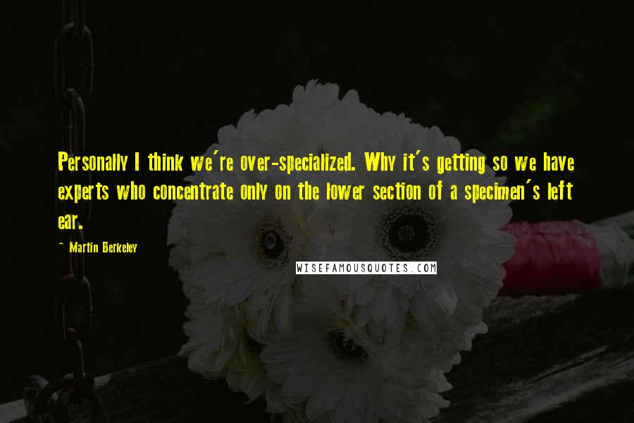 Martin Berkeley Quotes: Personally I think we're over-specialized. Why it's getting so we have experts who concentrate only on the lower section of a specimen's left ear.