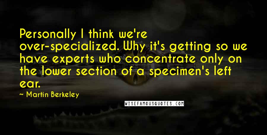 Martin Berkeley Quotes: Personally I think we're over-specialized. Why it's getting so we have experts who concentrate only on the lower section of a specimen's left ear.