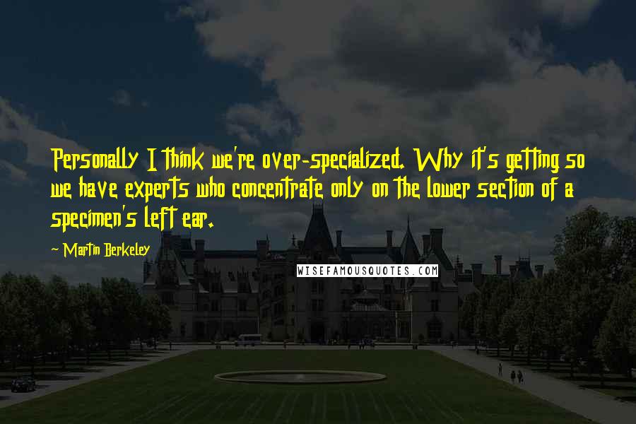 Martin Berkeley Quotes: Personally I think we're over-specialized. Why it's getting so we have experts who concentrate only on the lower section of a specimen's left ear.