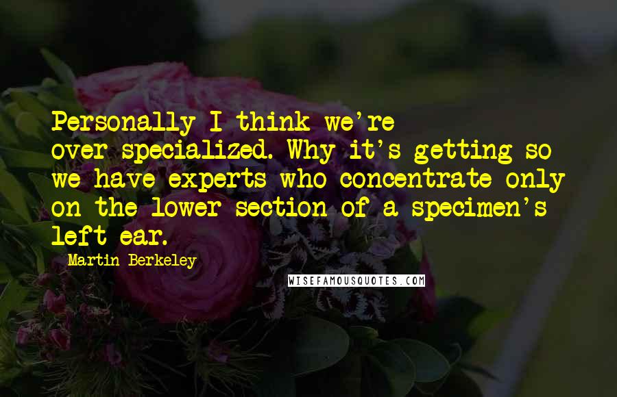 Martin Berkeley Quotes: Personally I think we're over-specialized. Why it's getting so we have experts who concentrate only on the lower section of a specimen's left ear.