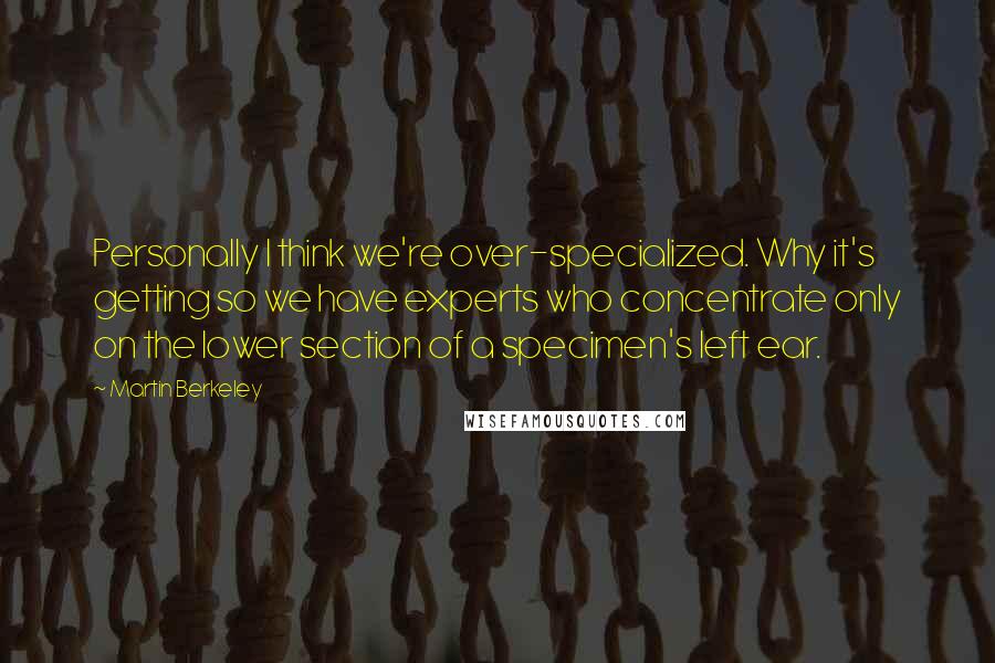 Martin Berkeley Quotes: Personally I think we're over-specialized. Why it's getting so we have experts who concentrate only on the lower section of a specimen's left ear.