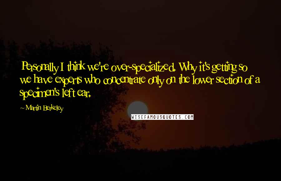 Martin Berkeley Quotes: Personally I think we're over-specialized. Why it's getting so we have experts who concentrate only on the lower section of a specimen's left ear.