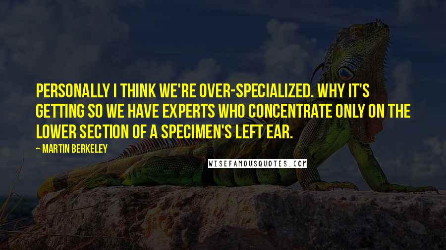 Martin Berkeley Quotes: Personally I think we're over-specialized. Why it's getting so we have experts who concentrate only on the lower section of a specimen's left ear.