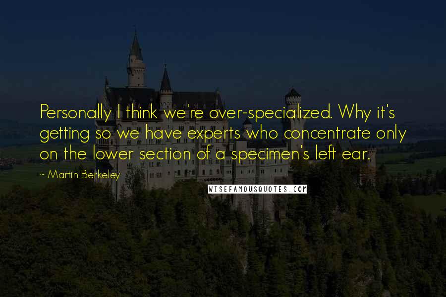 Martin Berkeley Quotes: Personally I think we're over-specialized. Why it's getting so we have experts who concentrate only on the lower section of a specimen's left ear.