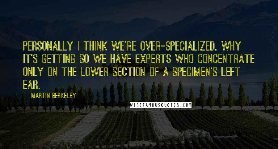 Martin Berkeley Quotes: Personally I think we're over-specialized. Why it's getting so we have experts who concentrate only on the lower section of a specimen's left ear.