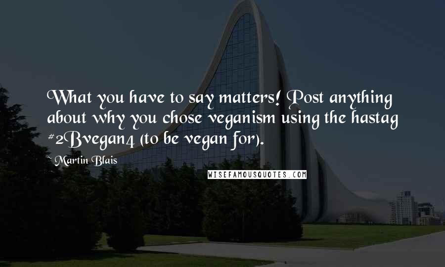 Martin Blais Quotes: What you have to say matters! Post anything about why you chose veganism using the hastag #2Bvegan4 (to be vegan for).