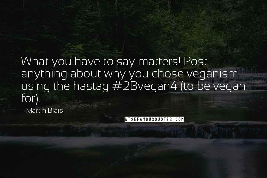 Martin Blais Quotes: What you have to say matters! Post anything about why you chose veganism using the hastag #2Bvegan4 (to be vegan for).