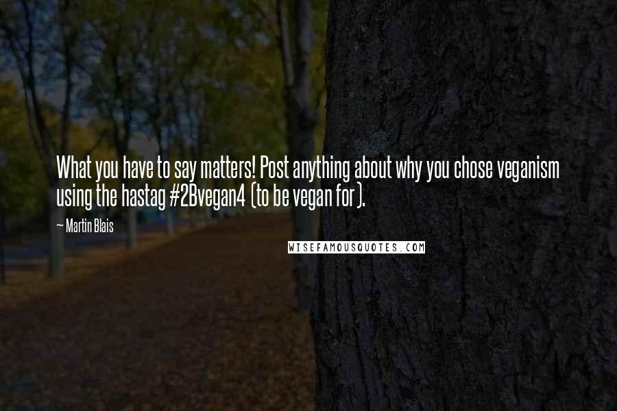 Martin Blais Quotes: What you have to say matters! Post anything about why you chose veganism using the hastag #2Bvegan4 (to be vegan for).