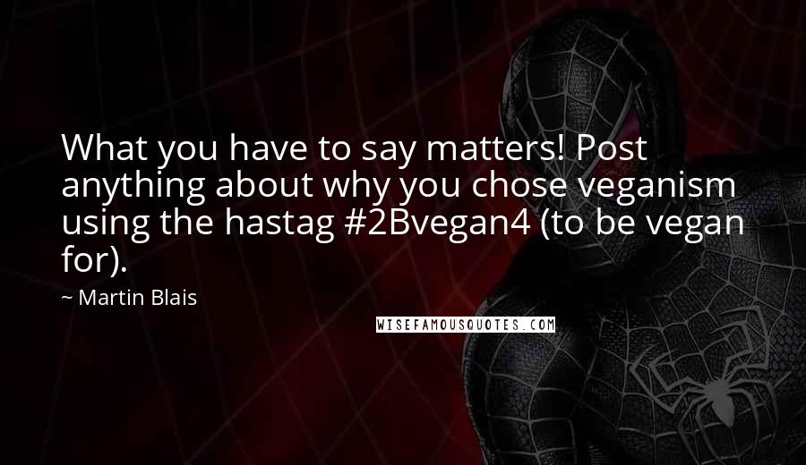 Martin Blais Quotes: What you have to say matters! Post anything about why you chose veganism using the hastag #2Bvegan4 (to be vegan for).