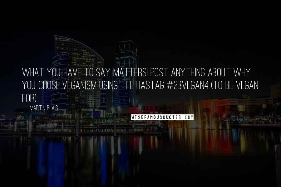 Martin Blais Quotes: What you have to say matters! Post anything about why you chose veganism using the hastag #2Bvegan4 (to be vegan for).