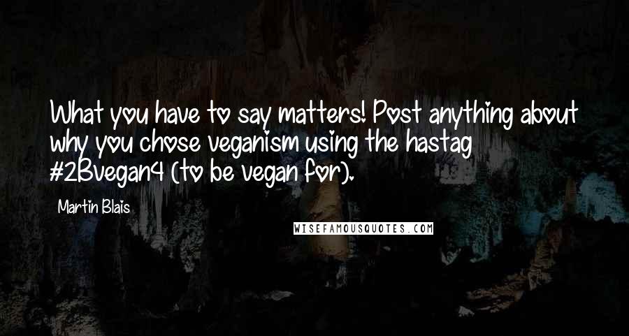 Martin Blais Quotes: What you have to say matters! Post anything about why you chose veganism using the hastag #2Bvegan4 (to be vegan for).