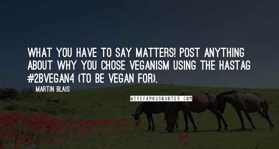 Martin Blais Quotes: What you have to say matters! Post anything about why you chose veganism using the hastag #2Bvegan4 (to be vegan for).