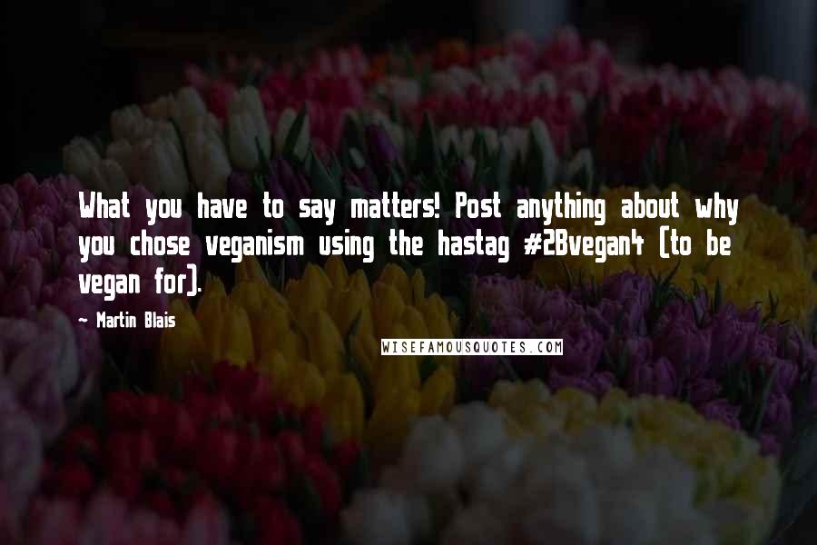 Martin Blais Quotes: What you have to say matters! Post anything about why you chose veganism using the hastag #2Bvegan4 (to be vegan for).