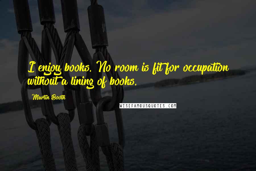 Martin Booth Quotes: I enjoy books. No room is fit for occupation without a lining of books.