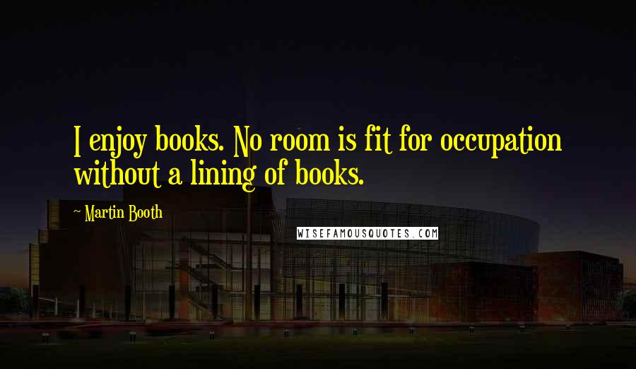 Martin Booth Quotes: I enjoy books. No room is fit for occupation without a lining of books.