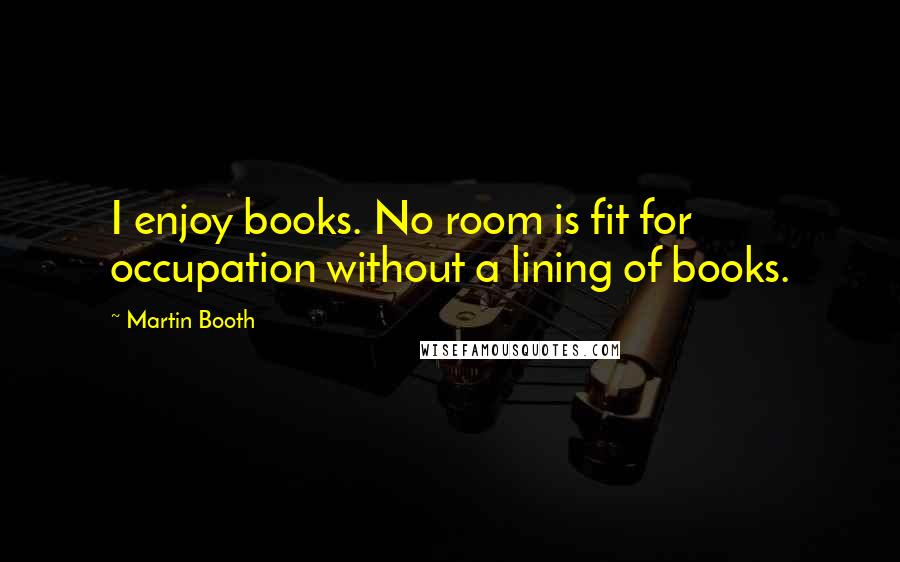 Martin Booth Quotes: I enjoy books. No room is fit for occupation without a lining of books.